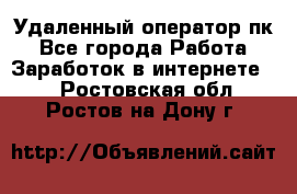 Удаленный оператор пк - Все города Работа » Заработок в интернете   . Ростовская обл.,Ростов-на-Дону г.